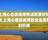 上海心态咨询师有话就要好好说 上海心理咨询师职业生涯规划价格