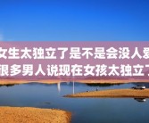 女生太独立了是不是会没人爱 很多男人说现在女孩太独立了