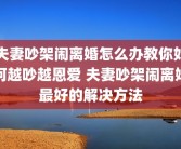 夫妻吵架闹离婚怎么办教你如何越吵越恩爱 夫妻吵架闹离婚最好的解决方法