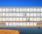 情绪型分手后如何挽回情绪型分手后如何挽回？情绪型分手后如何挽回男朋友？情绪型分手后如何挽回男朋友