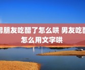 男朋友吃醋了怎么哄 男友吃醋怎么用文字哄 