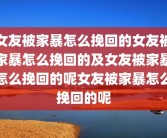 女友被家暴怎么挽回的女友被家暴怎么挽回的及女友被家暴怎么挽回的呢女友被家暴怎么挽回的呢