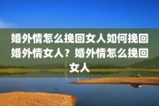 婚外情怎么挽回女人如何挽回婚外情女人？婚外情怎么挽回女人