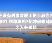 还没有对象冷爱手把手教你脱单01 脱单攻略7招冲破暧昧成恋人必杀技