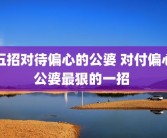五招对待偏心的公婆 对付偏心公婆最狠的一招 