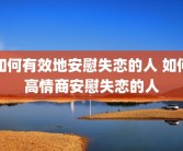 如何有效地安慰失恋的人 如何高情商安慰失恋的人