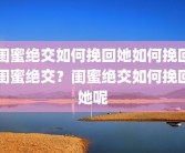 闺蜜绝交如何挽回她如何挽回闺蜜绝交？闺蜜绝交如何挽回她呢