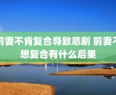 前妻不肯复合导致悲剧 前妻不想复合有什么后果
