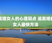 离婚女人的心理弱点 追离婚的女人最快方法 