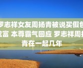 罗志祥女友周扬青被说买假包炫富 本尊霸气回应 罗志祥周扬青在一起几年