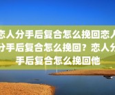 恋人分手后复合怎么挽回恋人分手后复合怎么挽回？恋人分手后复合怎么挽回他
