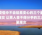 爱情中不会轻易变心的三个星座女 让男人舍不得分手的三大星座女