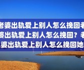 老婆出轨爱上别人怎么挽回老婆出轨爱上别人怎么挽回？老婆出轨爱上别人怎么挽回她