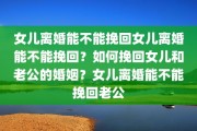 女儿离婚能不能挽回女儿离婚能不能挽回？如何挽回女儿和老公的婚姻？女儿离婚能不能挽回老公