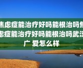 焦虑症能治疗好吗能根治吗焦虑症能治疗好吗能根治吗武汉广 爱怎么样