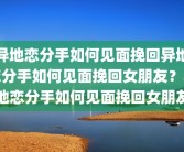 异地恋分手如何见面挽回异地恋分手如何见面挽回女朋友？异地恋分手如何见面挽回女朋友