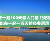 在一起100天感人的话 纪念情侣在一起一百天的经典语录 