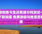 你和他今生还有缘分吗测试一下就知道 免费测你与他是否有缘