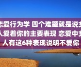 恋爱行为学 四个难题就是说女人爱着你的主要表现 恋爱中女人有这6种表现说明不爱你
