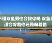 不理双鱼男他会找你吗 双鱼男适合冷着他还是粘着他 