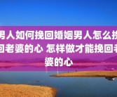 男人如何挽回婚姻男人怎么挽回老婆的心 怎样做才能挽回老婆的心