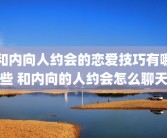 和内向人约会的恋爱技巧有哪些 和内向的人约会怎么聊天