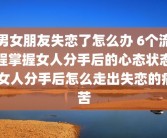 男女朋友失恋了怎么办 6个流程掌握女人分手后的心态状态 女人分手后怎么走出失恋的痛苦