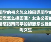 同学的初恋怎么挽回呢同学的初恋怎么挽回呢？女生必看的情感指南同学的初恋怎么挽回呢女生