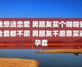 我想谈恋爱 男朋友买个啪啪安全套都不愿 男朋友不愿意买避孕套