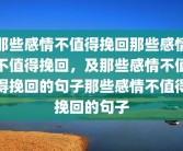 那些感情不值得挽回那些感情不值得挽回，及那些感情不值得挽回的句子那些感情不值得挽回的句子