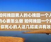 如何挽回男人的心挽回一个人的心要怎么做 如何挽回一个对你死心的人这几招或许有效