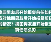 挽回男友后开始报复前任如何应对挽回男友后开始报复前任的情况？挽回男友后开始报复前任怎么办