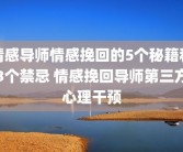 情感导师情感挽回的5个秘籍和3个禁忌 情感挽回导师第三方心理干预
