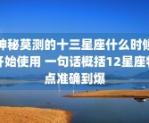神秘莫测的十三星座什么时候开始使用 一句话概括12星座特点准确到爆