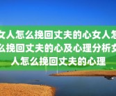 女人怎么挽回丈夫的心女人怎么挽回丈夫的心及心理分析女人怎么挽回丈夫的心理
