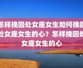 怎样挽回处女座女生如何挽回处女座女生的心？怎样挽回处女座女生的心
