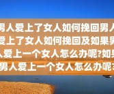 男人爱上了女人如何挽回男人爱上了女人如何挽回及如果男人爱上一个女人怎么办呢?如果男人爱上一个女人怎么办呢?