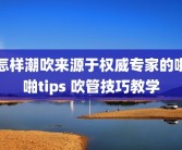 怎样潮吹来源于权威专家的啪啪tips 吹管技巧教学
