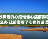 放弃后的心疼谁懂心痛前妻怎么办 让前妻看了心痛的话语
