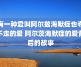 有一种爱叫阿尔兹海默症也夺不走的爱 阿尔茨海默症的爱背后的故事