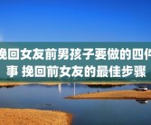 挽回女友前男孩子要做的四件事 挽回前女友的最佳步骤