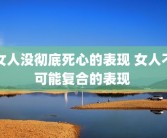 女人没彻底死心的表现 女人不可能复合的表现 