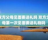 双方父母见面要送礼吗 双方父母第一次见面要送礼物吗 