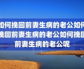 如何挽回前妻生病的老公如何挽回前妻生病的老公如何挽回前妻生病的老公呢
