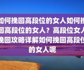 如何挽回高段位的女人如何挽回高段位的女人？高段位女人挽回攻略详解如何挽回高段位的女人呢