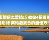 离婚后恋爱技巧 教你4招看看他思绪 离婚后复合的最佳方法