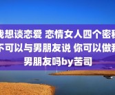 我想谈恋爱 恋情女人四个密秘不可以与男朋友说 你可以做我男朋友吗by苦司