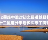 12星座中谁对初恋最难以释怀 十二星座分手后多久忘了初恋