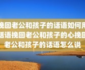 挽回老公和孩子的话语如何用话语挽回老公和孩子的心挽回老公和孩子的话语怎么说