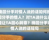 挽回分手对情人说的话如何挽回分手的情人？对TA说什么话能让TA回心转意？挽回分手对情人说的话短句